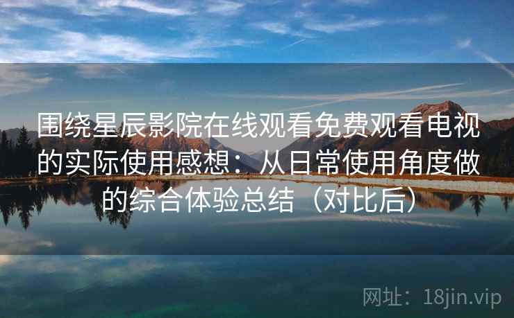 围绕星辰影院在线观看免费观看电视的实际使用感想:从日常使用角度做的综合体验总结(对比后) 围绕星辰影院在线观看免费观看电视的实际使用感想:从日常使用角度做的综合体验总结(对比后)