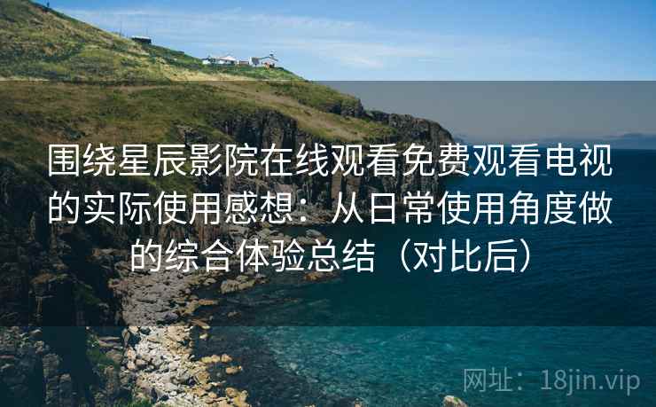 围绕星辰影院在线观看免费观看电视的实际使用感想:从日常使用角度做的综合体验总结(对比后) 围绕星辰影院在线观看免费观看电视的实际使用感想:从日常使用角度做的综合体验总结(对比后)