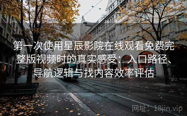 第一次使用星辰影院在线观看免费完整版视频时的真实感受:入口路径、导航逻辑与找内容效率评估 第一次使用星辰影院在线观看免费完整版视频时的真实感受:入口路径、导航逻辑与找内容效率评估