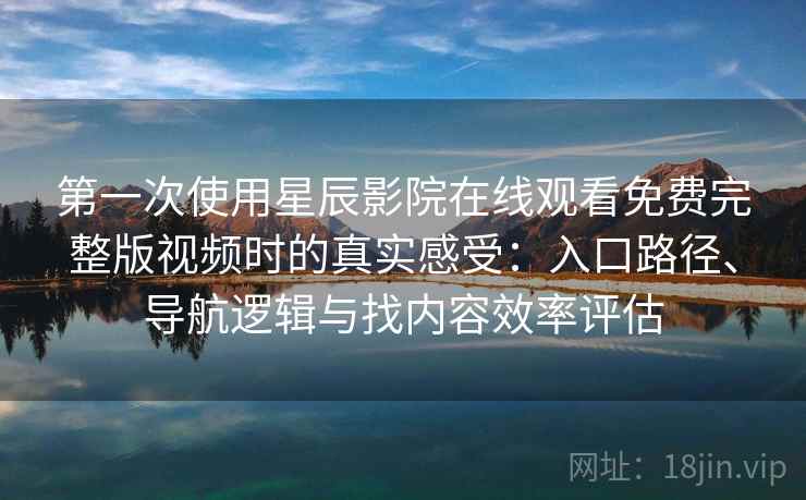 第一次使用星辰影院在线观看免费完整版视频时的真实感受:入口路径、导航逻辑与找内容效率评估 第一次使用星辰影院在线观看免费完整版视频时的真实感受:入口路径、导航逻辑与找内容效率评估