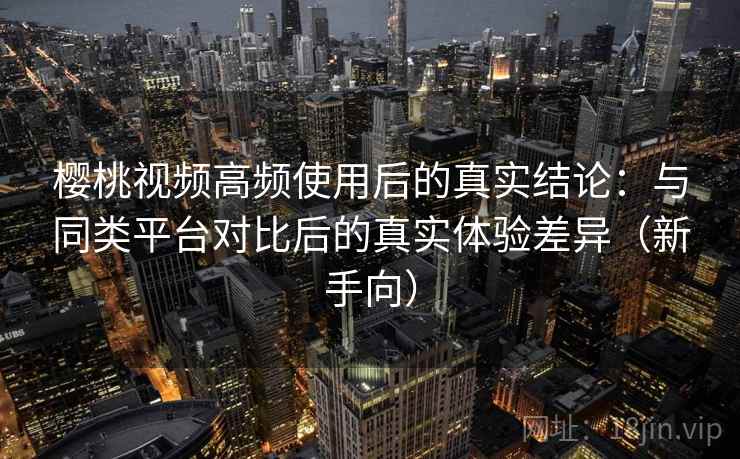 樱桃视频高频使用后的真实结论:与同类平台对比后的真实体验差异(新手向) 樱桃视频高频使用后的真实结论:与同类平台对比后的真实体验差异(新手向)