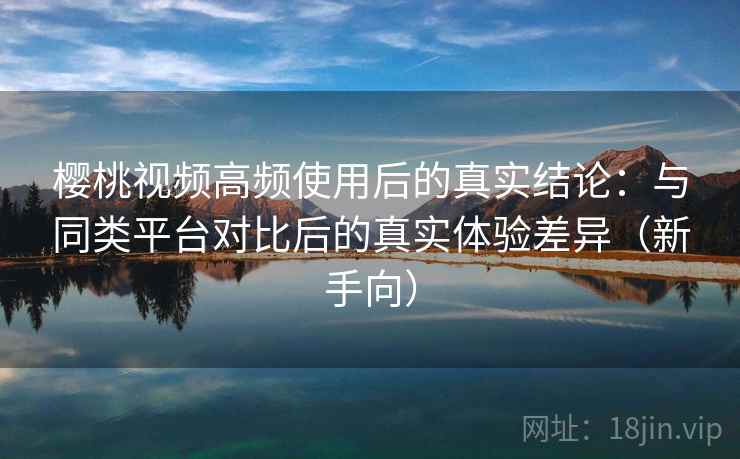 樱桃视频高频使用后的真实结论:与同类平台对比后的真实体验差异(新手向) 樱桃视频高频使用后的真实结论:与同类平台对比后的真实体验差异(新手向)