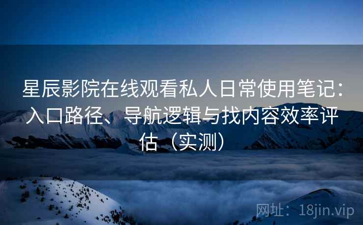 星辰影院在线观看私人日常使用笔记:入口路径、导航逻辑与找内容效率评估(实测) 星辰影院在线观看私人日常使用笔记:入口路径、导航逻辑与找内容效率评估(实测)