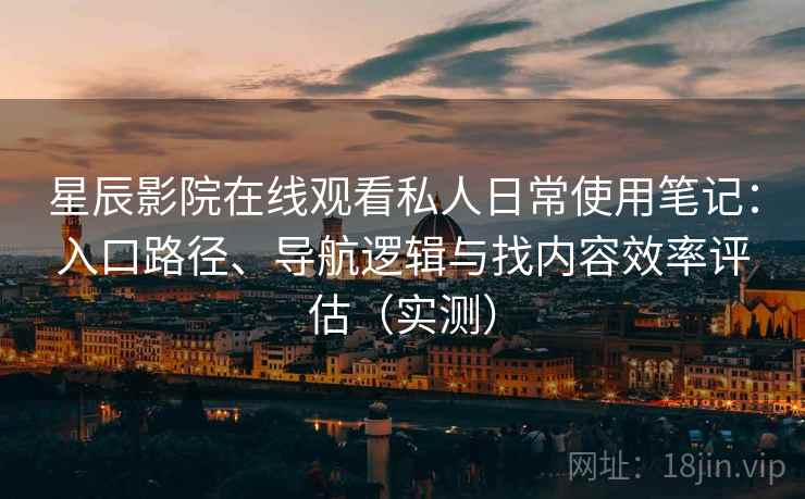 星辰影院在线观看私人日常使用笔记:入口路径、导航逻辑与找内容效率评估(实测) 星辰影院在线观看私人日常使用笔记:入口路径、导航逻辑与找内容效率评估(实测)