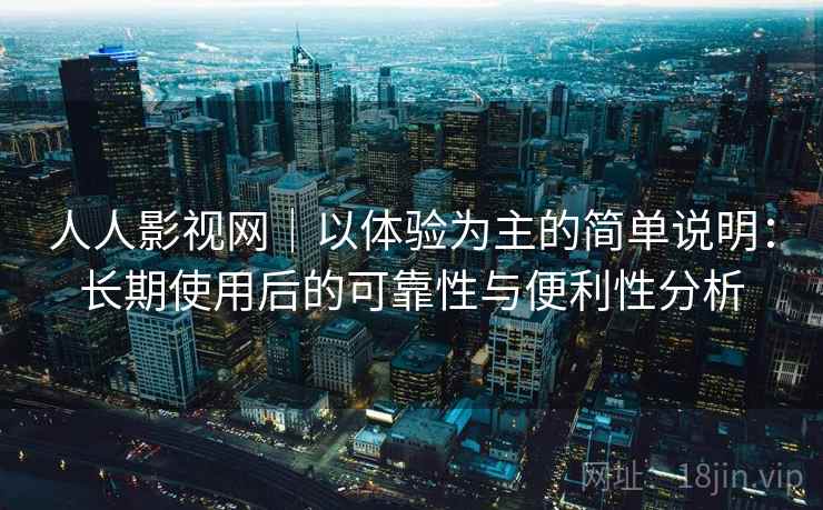 人人影视网|以体验为主的简单说明:长期使用后的可靠性与便利性分析 人人影视网|以体验为主的简单说明:长期使用后的可靠性与便利性分析