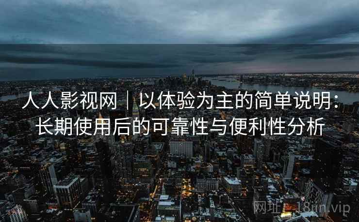 人人影视网|以体验为主的简单说明:长期使用后的可靠性与便利性分析 人人影视网|以体验为主的简单说明:长期使用后的可靠性与便利性分析