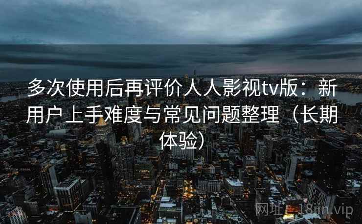多次使用后再评价人人影视tv版:新用户上手难度与常见问题整理(长期体验) 多次使用后再评价人人影视tv版:新用户上手难度与常见问题整理(长期体验)