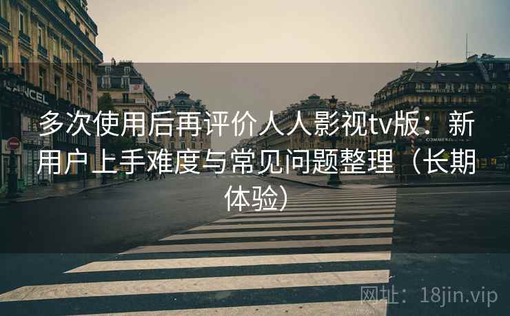 多次使用后再评价人人影视tv版:新用户上手难度与常见问题整理(长期体验) 多次使用后再评价人人影视tv版:新用户上手难度与常见问题整理(长期体验)
