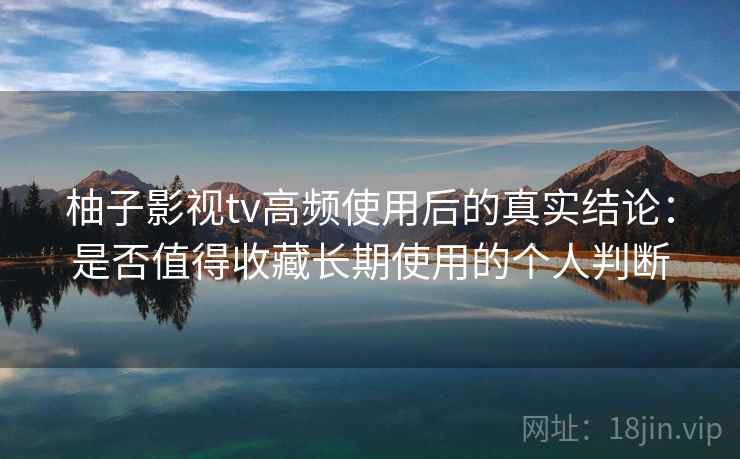 柚子影视tv高频使用后的真实结论:是否值得收藏长期使用的个人判断 柚子影视tv高频使用后的真实结论:是否值得收藏长期使用的个人判断