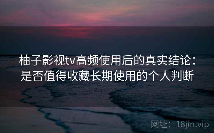 柚子影视tv高频使用后的真实结论:是否值得收藏长期使用的个人判断 柚子影视tv高频使用后的真实结论:是否值得收藏长期使用的个人判断