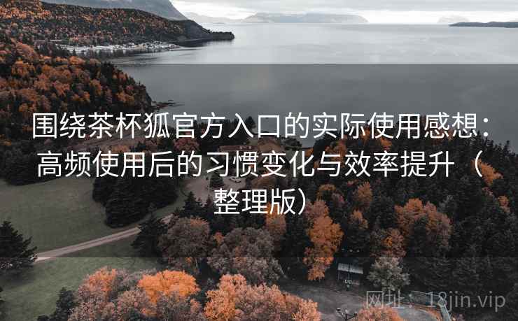 围绕茶杯狐官方入口的实际使用感想:高频使用后的习惯变化与效率提升(整理版) 围绕茶杯狐官方入口的实际使用感想:高频使用后的习惯变化与效率提升(整理版)