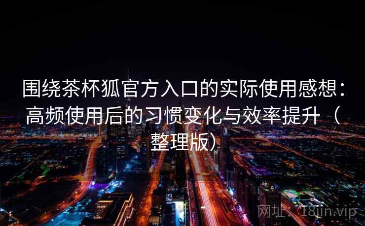 围绕茶杯狐官方入口的实际使用感想:高频使用后的习惯变化与效率提升(整理版) 围绕茶杯狐官方入口的实际使用感想:高频使用后的习惯变化与效率提升(整理版)