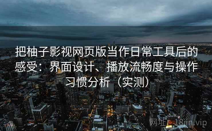 把柚子影视网页版当作日常工具后的感受:界面设计、播放流畅度与操作习惯分析(实测) 把柚子影视网页版当作日常工具后的感受:界面设计、播放流畅度与操作习惯分析(实测)