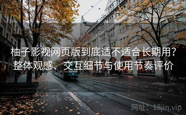 柚子影视网页版到底适不适合长期用?整体观感、交互细节与使用节奏评价 柚子影视网页版到底适不适合长期用?整体观感、交互细节与使用节奏评价