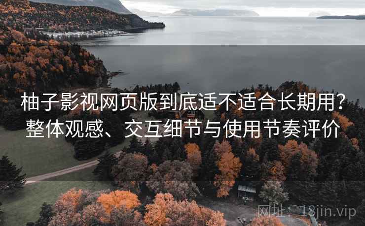 柚子影视网页版到底适不适合长期用?整体观感、交互细节与使用节奏评价 柚子影视网页版到底适不适合长期用?整体观感、交互细节与使用节奏评价