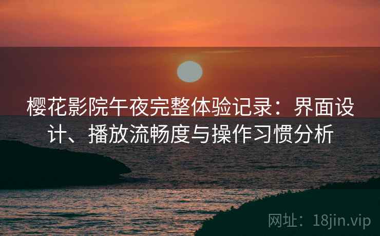 樱花影院午夜完整体验记录:界面设计、播放流畅度与操作习惯分析 樱花影院午夜完整体验记录:界面设计、播放流畅度与操作习惯分析