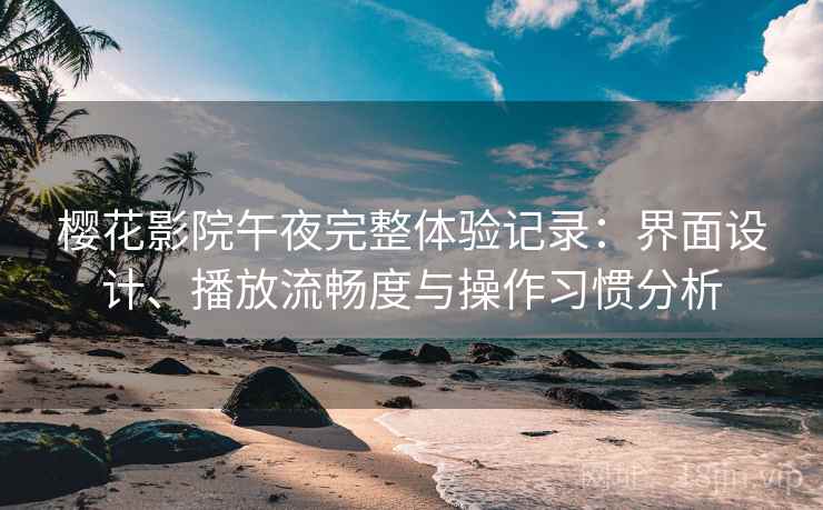 樱花影院午夜完整体验记录:界面设计、播放流畅度与操作习惯分析 樱花影院午夜完整体验记录:界面设计、播放流畅度与操作习惯分析