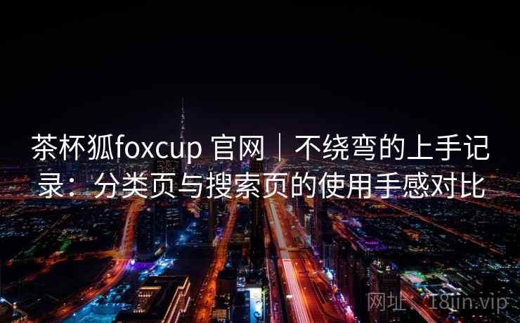 茶杯狐foxcup 官网|不绕弯的上手记录:分类页与搜索页的使用手感对比 茶杯狐foxcup 官网|不绕弯的上手记录:分类页与搜索页的使用手感对比