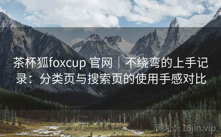 茶杯狐foxcup 官网|不绕弯的上手记录:分类页与搜索页的使用手感对比 茶杯狐foxcup 官网|不绕弯的上手记录:分类页与搜索页的使用手感对比