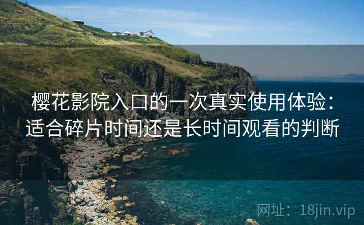 樱花影院入口的一次真实使用体验:适合碎片时间还是长时间观看的判断 樱花影院入口的一次真实使用体验:适合碎片时间还是长时间观看的判断
