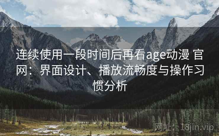 连续使用一段时间后再看age动漫 官网:界面设计、播放流畅度与操作习惯分析 连续使用一段时间后再看age动漫 官网:界面设计、播放流畅度与操作习惯分析