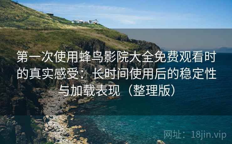 第一次使用蜂鸟影院大全免费观看时的真实感受:长时间使用后的稳定性与加载表现(整理版) 第一次使用蜂鸟影院大全免费观看时的真实感受:长时间使用后的稳定性与加载表现(整理版)