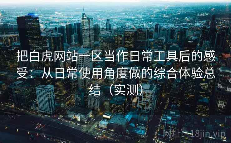 把白虎网站一区当作日常工具后的感受:从日常使用角度做的综合体验总结(实测) 把白虎网站一区当作日常工具后的感受:从日常使用角度做的综合体验总结(实测)