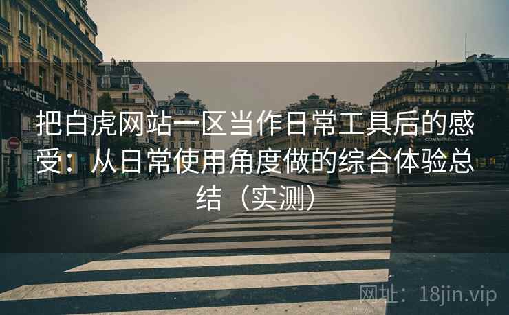 把白虎网站一区当作日常工具后的感受:从日常使用角度做的综合体验总结(实测) 把白虎网站一区当作日常工具后的感受:从日常使用角度做的综合体验总结(实测)