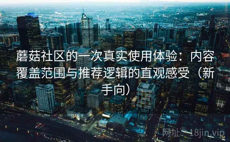 蘑菇社区的一次真实使用体验:内容覆盖范围与推荐逻辑的直观感受(新手向) 蘑菇社区的一次真实使用体验:内容覆盖范围与推荐逻辑的直观感受(新手向)