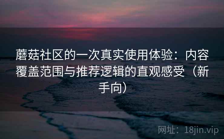 蘑菇社区的一次真实使用体验:内容覆盖范围与推荐逻辑的直观感受(新手向) 蘑菇社区的一次真实使用体验:内容覆盖范围与推荐逻辑的直观感受(新手向)