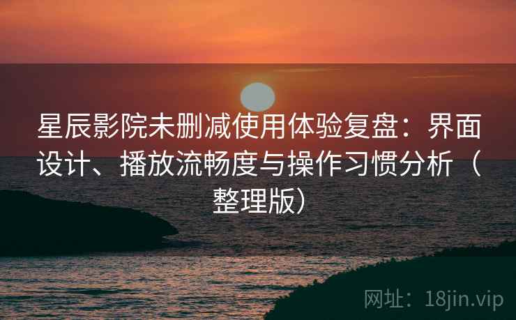 星辰影院未删减使用体验复盘:界面设计、播放流畅度与操作习惯分析(整理版) 星辰影院未删减使用体验复盘:界面设计、播放流畅度与操作习惯分析(整理版)