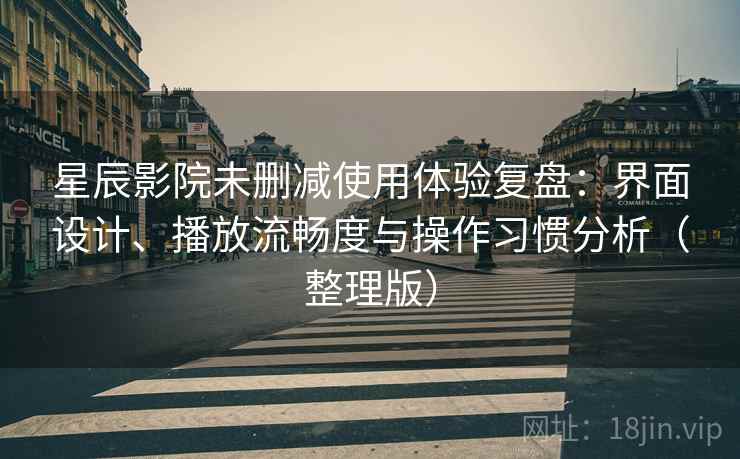 星辰影院未删减使用体验复盘:界面设计、播放流畅度与操作习惯分析(整理版) 星辰影院未删减使用体验复盘:界面设计、播放流畅度与操作习惯分析(整理版)