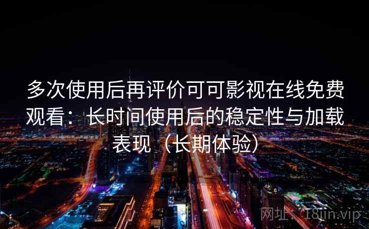 多次使用后再评价可可影视在线免费观看：长时间使用后的稳定性与加载表现（长期体验）