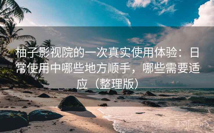 柚子影视院的一次真实使用体验:日常使用中哪些地方顺手,哪些需要适应(整理版) 柚子影视院的一次真实使用体验:日常使用中哪些地方顺手,哪些需要适应(整理版)