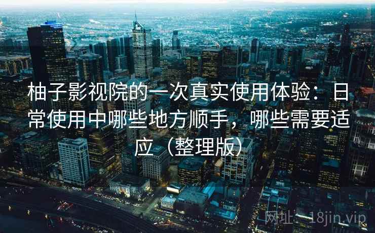 柚子影视院的一次真实使用体验:日常使用中哪些地方顺手,哪些需要适应(整理版) 柚子影视院的一次真实使用体验:日常使用中哪些地方顺手,哪些需要适应(整理版)
