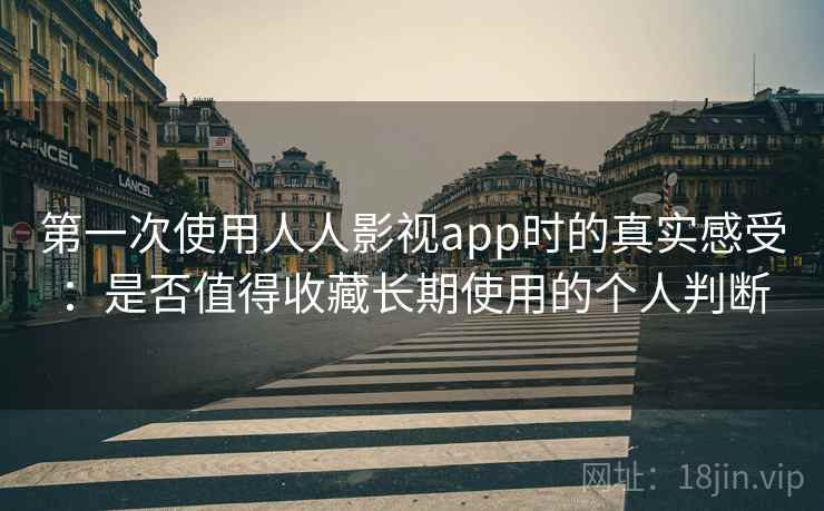 第一次使用人人影视app时的真实感受:是否值得收藏长期使用的个人判断 第一次使用人人影视app时的真实感受:是否值得收藏长期使用的个人判断