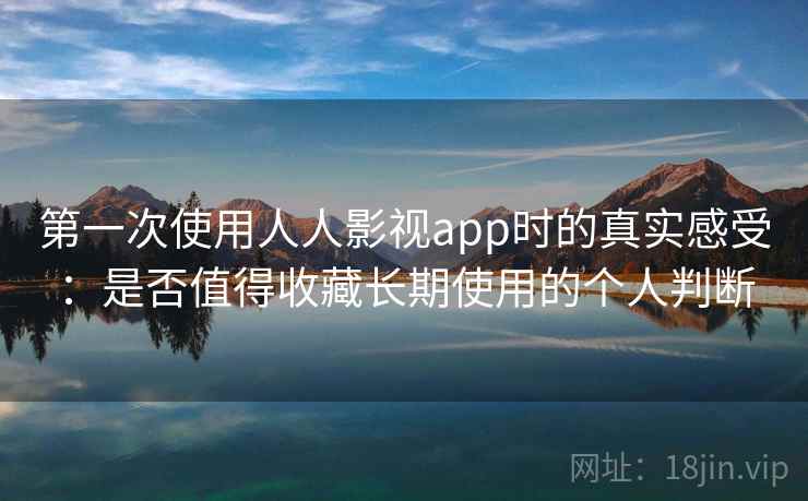 第一次使用人人影视app时的真实感受:是否值得收藏长期使用的个人判断 第一次使用人人影视app时的真实感受:是否值得收藏长期使用的个人判断