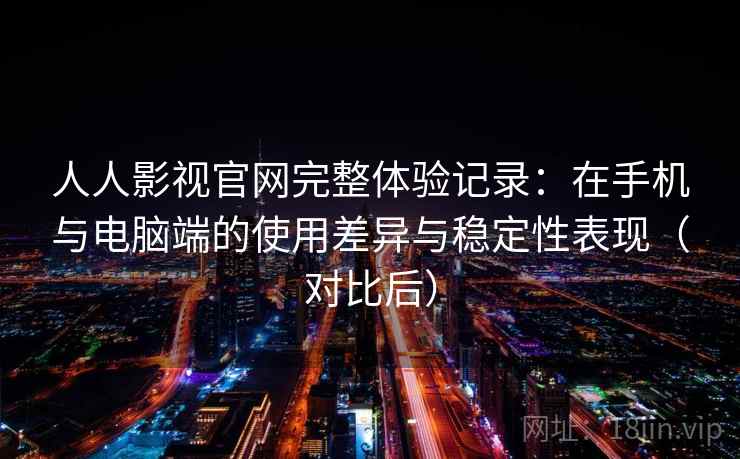 人人影视官网完整体验记录:在手机与电脑端的使用差异与稳定性表现(对比后) 人人影视官网完整体验记录:在手机与电脑端的使用差异与稳定性表现(对比后)
