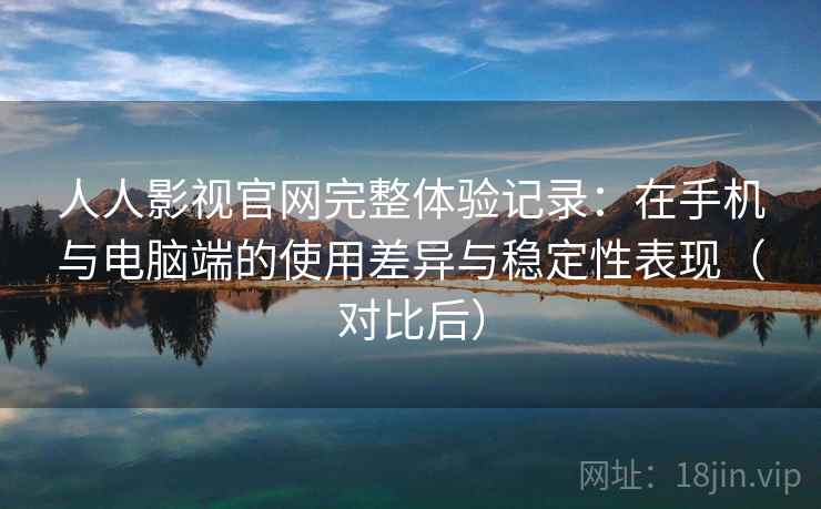 人人影视官网完整体验记录:在手机与电脑端的使用差异与稳定性表现(对比后) 人人影视官网完整体验记录:在手机与电脑端的使用差异与稳定性表现(对比后)