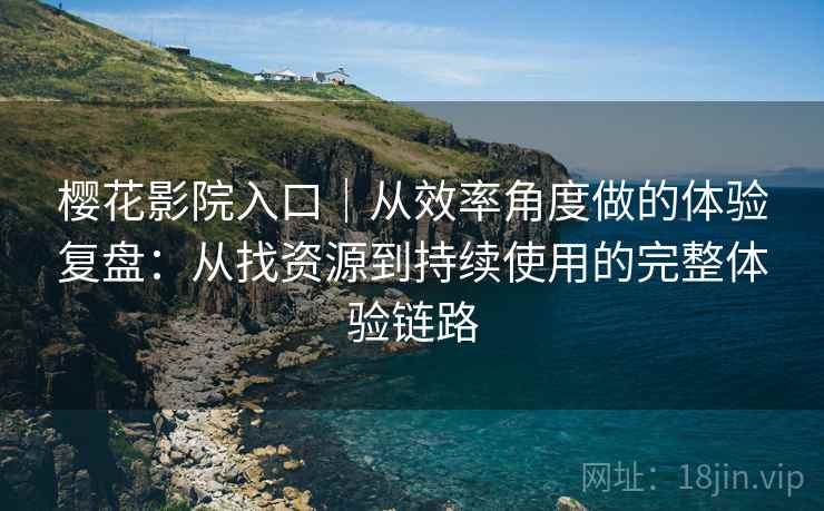樱花影院入口|从效率角度做的体验复盘:从找资源到持续使用的完整体验链路 樱花影院入口|从效率角度做的体验复盘:从找资源到持续使用的完整体验链路