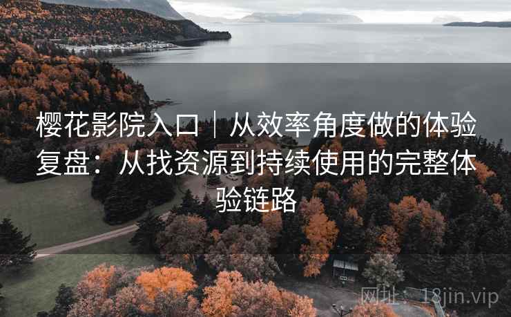 樱花影院入口|从效率角度做的体验复盘:从找资源到持续使用的完整体验链路 樱花影院入口|从效率角度做的体验复盘:从找资源到持续使用的完整体验链路