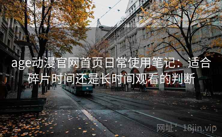 age动漫官网首页日常使用笔记:适合碎片时间还是长时间观看的判断 age动漫官网首页日常使用笔记:适合碎片时间还是长时间观看的判断
