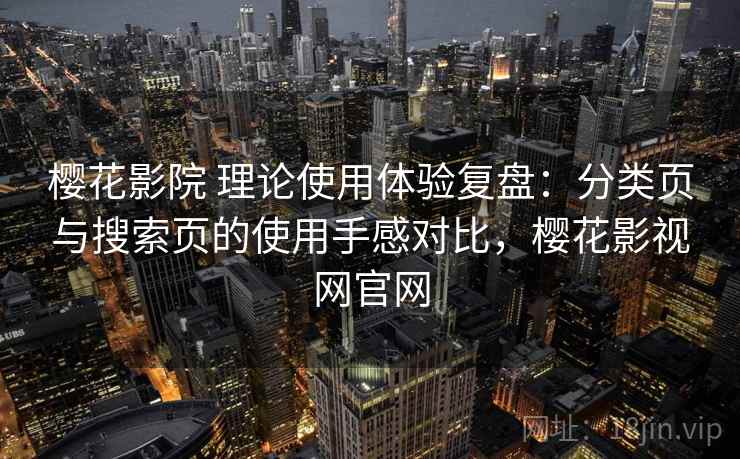 樱花影院 理论使用体验复盘:分类页与搜索页的使用手感对比,樱花影视网官网 樱花影院 理论使用体验复盘:分类页与搜索页的使用手感对比,樱花影视网官网