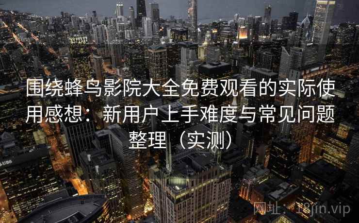 围绕蜂鸟影院大全免费观看的实际使用感想:新用户上手难度与常见问题整理(实测) 围绕蜂鸟影院大全免费观看的实际使用感想:新用户上手难度与常见问题整理(实测)