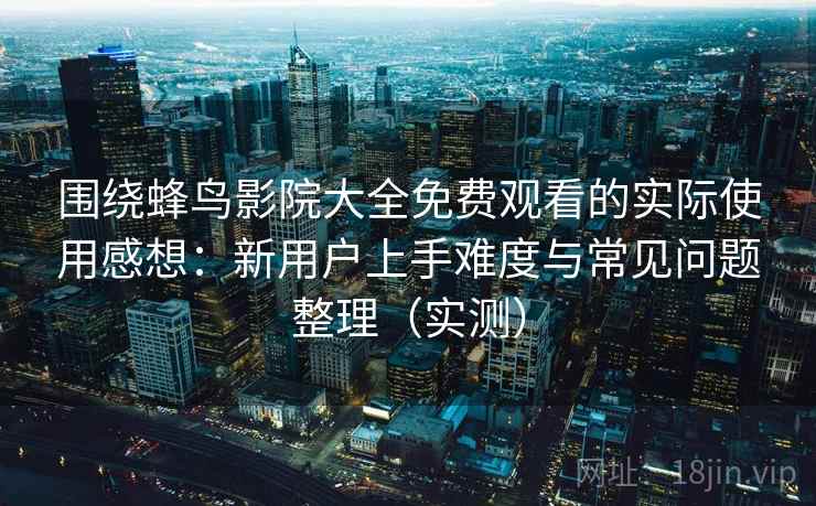 围绕蜂鸟影院大全免费观看的实际使用感想:新用户上手难度与常见问题整理(实测) 围绕蜂鸟影院大全免费观看的实际使用感想:新用户上手难度与常见问题整理(实测)