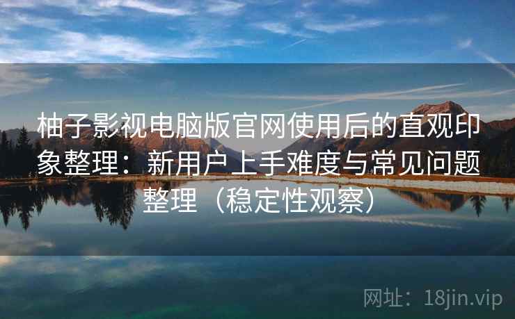 柚子影视电脑版官网使用后的直观印象整理：新用户上手难度与常见问题整理（稳定性观察）