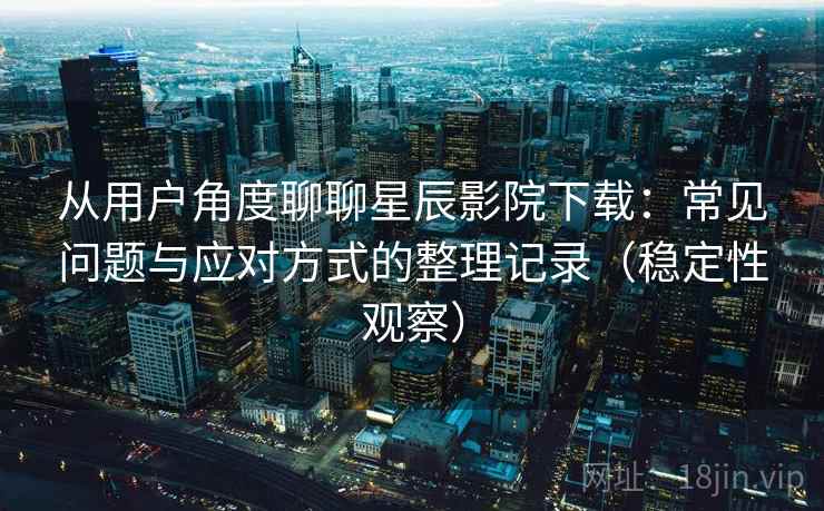 从用户角度聊聊星辰影院下载：常见问题与应对方式的整理记录（稳定性观察）