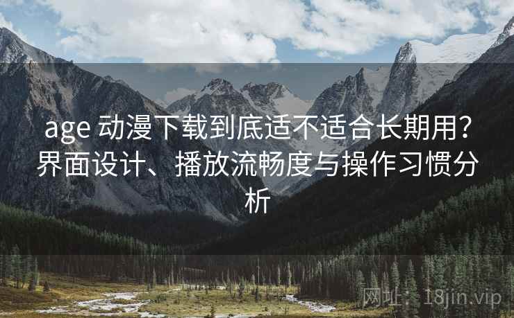 age 动漫下载到底适不适合长期用?界面设计、播放流畅度与操作习惯分析 age 动漫下载到底适不适合长期用?界面设计、播放流畅度与操作习惯分析