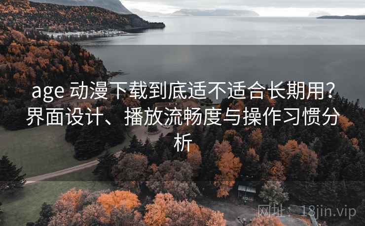 age 动漫下载到底适不适合长期用?界面设计、播放流畅度与操作习惯分析 age 动漫下载到底适不适合长期用?界面设计、播放流畅度与操作习惯分析