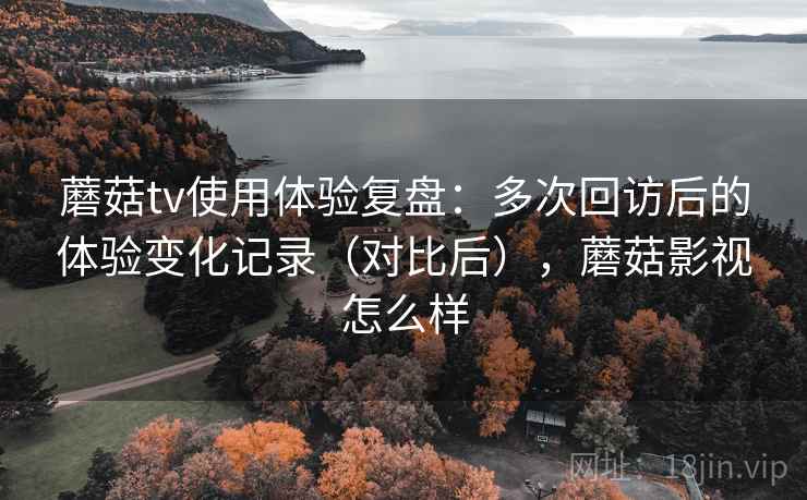 蘑菇tv使用体验复盘:多次回访后的体验变化记录(对比后),蘑菇影视怎么样 蘑菇tv使用体验复盘:多次回访后的体验变化记录(对比后),蘑菇影视怎么样